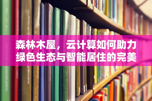 森林木屋，云计算如何助力绿色生态与智能居住的完美融合？