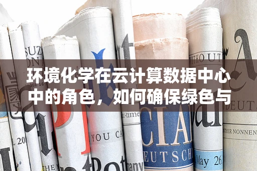 环境化学在云计算数据中心中的角色，如何确保绿色与高效？
