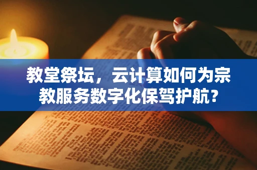 教堂祭坛，云计算如何为宗教服务数字化保驾护航？