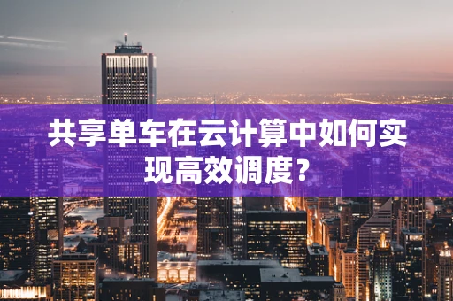 共享单车在云计算中如何实现高效调度？