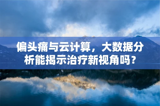 偏头痛与云计算，大数据分析能揭示治疗新视角吗？