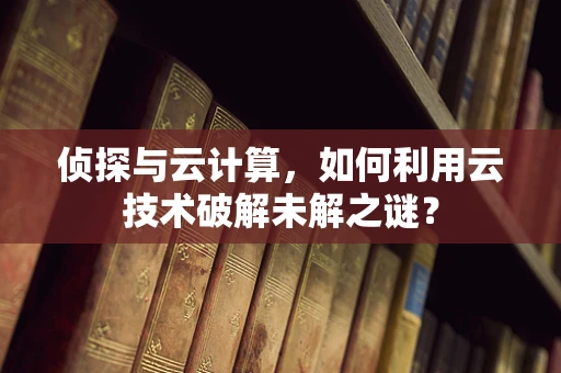 侦探与云计算，如何利用云技术破解未解之谜？