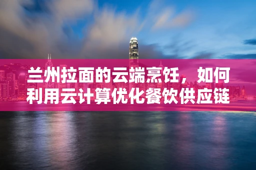 兰州拉面的云端烹饪，如何利用云计算优化餐饮供应链管理？
