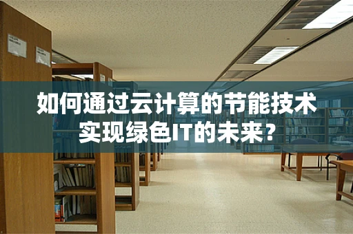 如何通过云计算的节能技术实现绿色IT的未来？