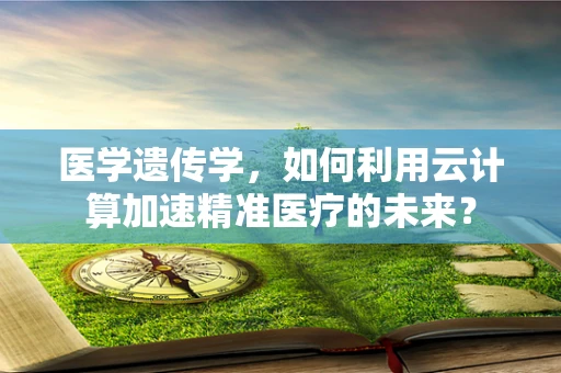 医学遗传学，如何利用云计算加速精准医疗的未来？