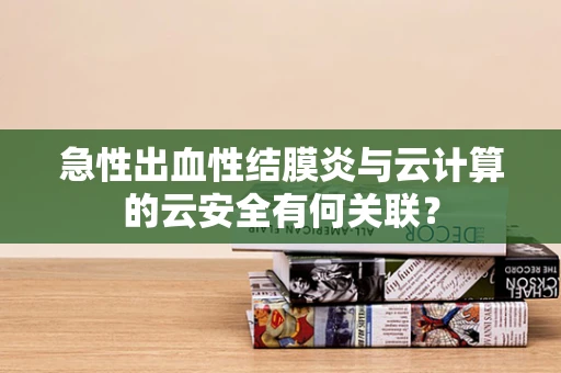 急性出血性结膜炎与云计算的云安全有何关联？