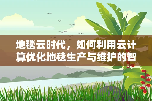 地毯云时代，如何利用云计算优化地毯生产与维护的智能化？