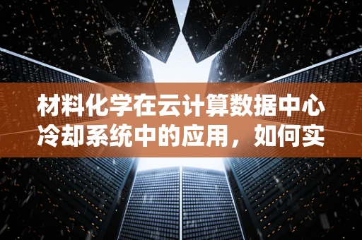 材料化学在云计算数据中心冷却系统中的应用，如何实现高效节能？
