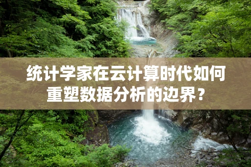 统计学家在云计算时代如何重塑数据分析的边界？