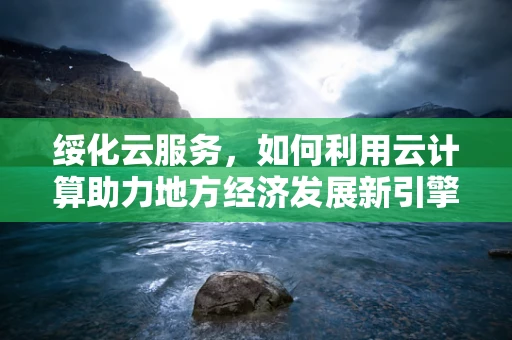 绥化云服务，如何利用云计算助力地方经济发展新引擎？
