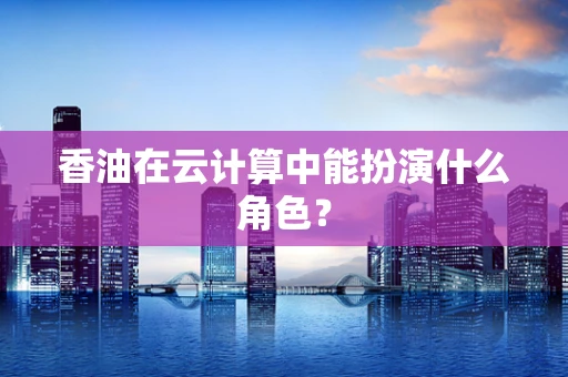 香油在云计算中能扮演什么角色？