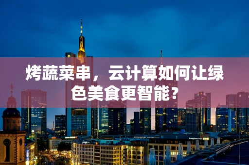 烤蔬菜串，云计算如何让绿色美食更智能？