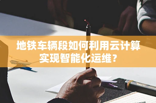 地铁车辆段如何利用云计算实现智能化运维？