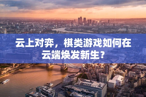 云上对弈，棋类游戏如何在云端焕发新生？