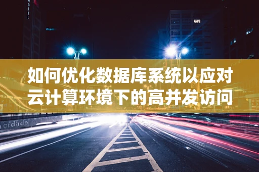 如何优化数据库系统以应对云计算环境下的高并发访问？