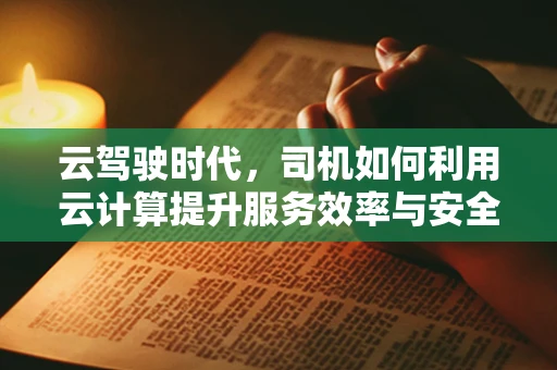 云驾驶时代，司机如何利用云计算提升服务效率与安全？