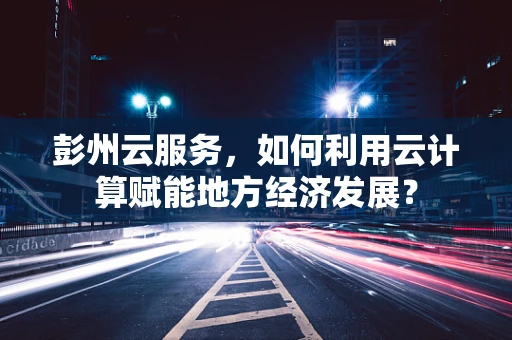 彭州云服务，如何利用云计算赋能地方经济发展？
