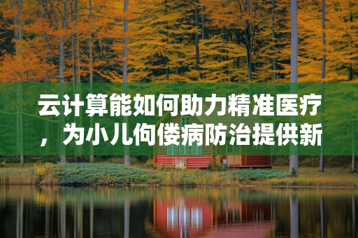 云计算能如何助力精准医疗，为小儿佝偻病防治提供新思路？