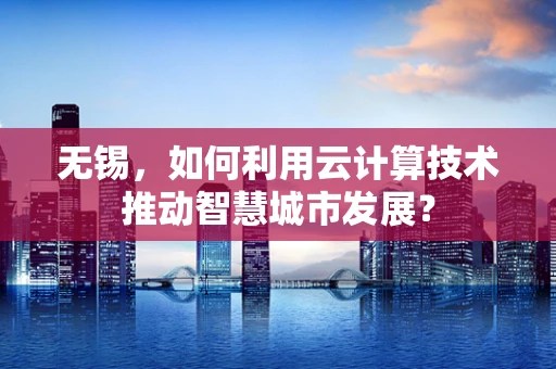 无锡，如何利用云计算技术推动智慧城市发展？