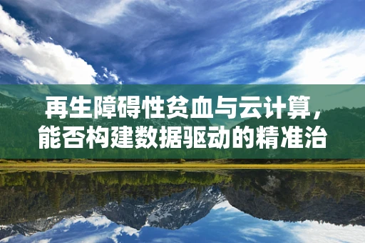 再生障碍性贫血与云计算，能否构建数据驱动的精准治疗新模式？