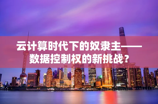 云计算时代下的奴隶主——数据控制权的新挑战？