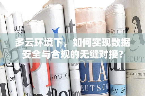 多云环境下，如何实现数据安全与合规的无缝对接？