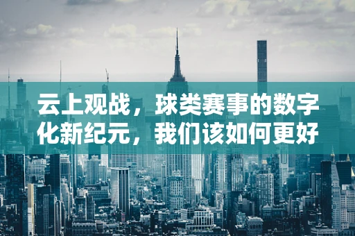 云上观战，球类赛事的数字化新纪元，我们该如何更好地利用云计算技术？