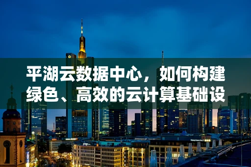 平湖云数据中心，如何构建绿色、高效的云计算基础设施？