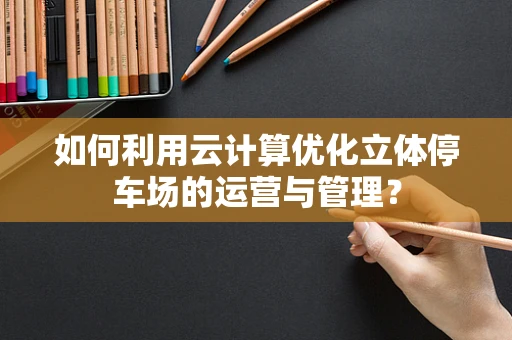 如何利用云计算优化立体停车场的运营与管理？
