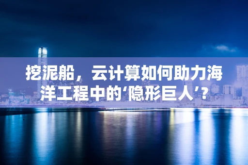 挖泥船，云计算如何助力海洋工程中的‘隐形巨人’？
