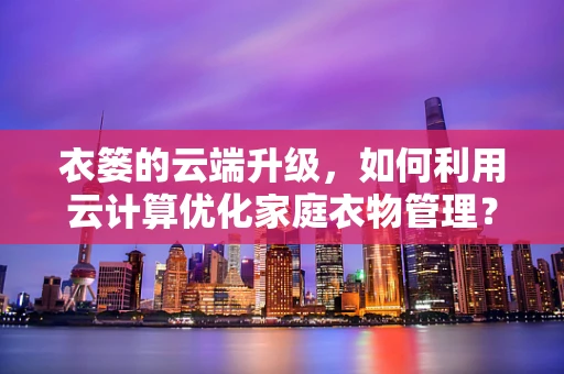 衣篓的云端升级，如何利用云计算优化家庭衣物管理？