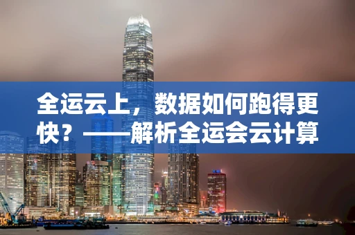 全运云上，数据如何跑得更快？——解析全运会云计算应用挑战