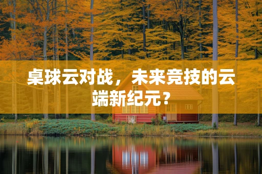 桌球云对战，未来竞技的云端新纪元？