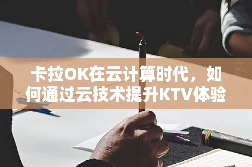 卡拉OK在云计算时代，如何通过云技术提升KTV体验？