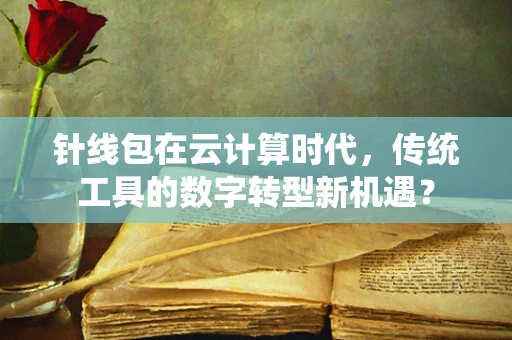 针线包在云计算时代，传统工具的数字转型新机遇？