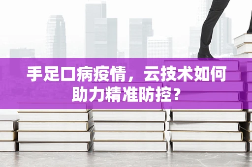手足口病疫情，云技术如何助力精准防控？