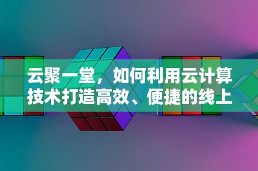 云聚一堂，如何利用云计算技术打造高效、便捷的线上聚会体验？