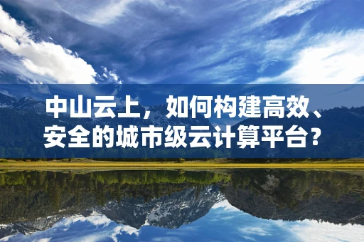 中山云上，如何构建高效、安全的城市级云计算平台？