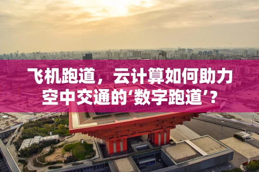飞机跑道，云计算如何助力空中交通的‘数字跑道’？
