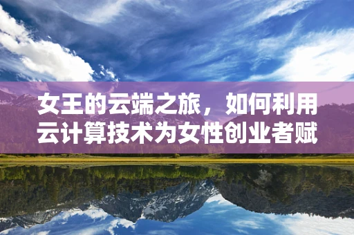 女王的云端之旅，如何利用云计算技术为女性创业者赋能？