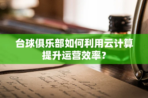 台球俱乐部如何利用云计算提升运营效率？