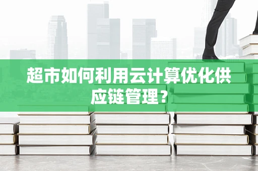 超市如何利用云计算优化供应链管理？