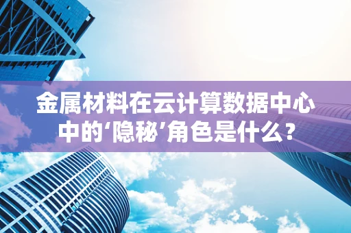 金属材料在云计算数据中心中的‘隐秘’角色是什么？