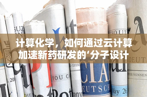 计算化学，如何通过云计算加速新药研发的‘分子设计室’？