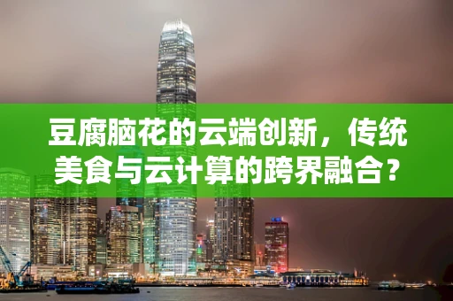豆腐脑花的云端创新，传统美食与云计算的跨界融合？
