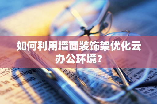 如何利用墙面装饰架优化云办公环境？