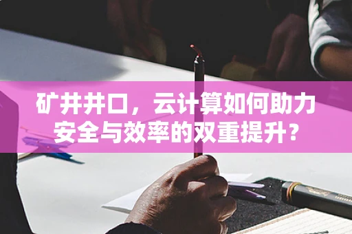 矿井井口，云计算如何助力安全与效率的双重提升？