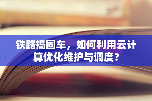 铁路捣固车，如何利用云计算优化维护与调度？