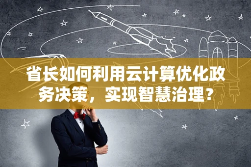 省长如何利用云计算优化政务决策，实现智慧治理？
