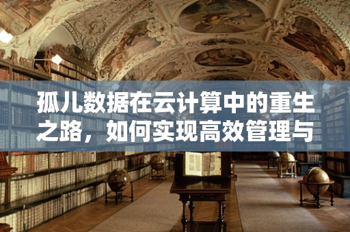 孤儿数据在云计算中的重生之路，如何实现高效管理与利用？